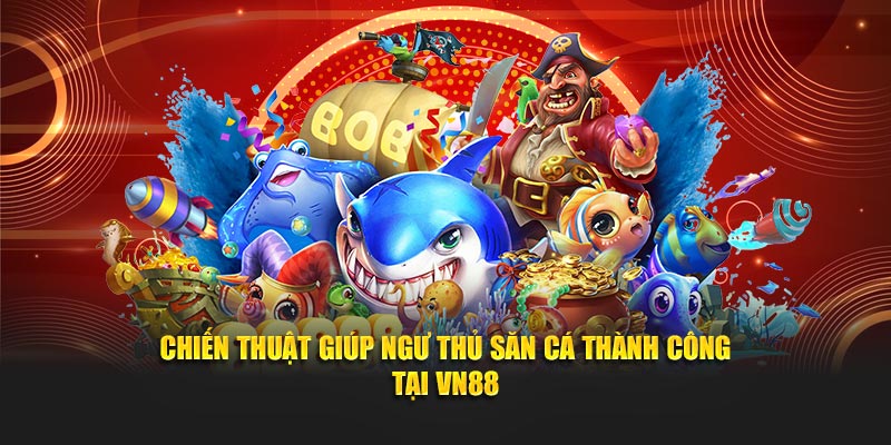 Chiến thuật giúp ngư thủ săn cá thành công tại VN88