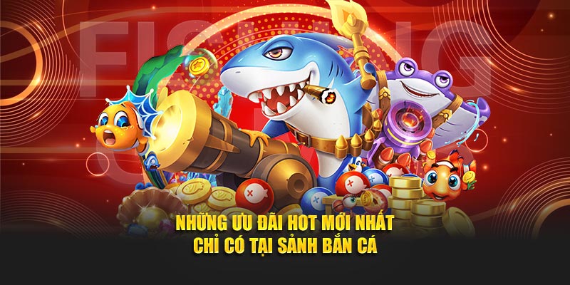 Những ưu đãi hot mới nhất chỉ có tại sảnh bắn cá